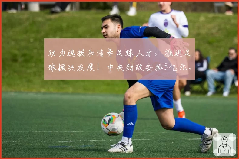 助力选拔和培养足球人才,推进足球振兴发展!中央财政安排5亿元,支持提升校园足球特色学校能力水平