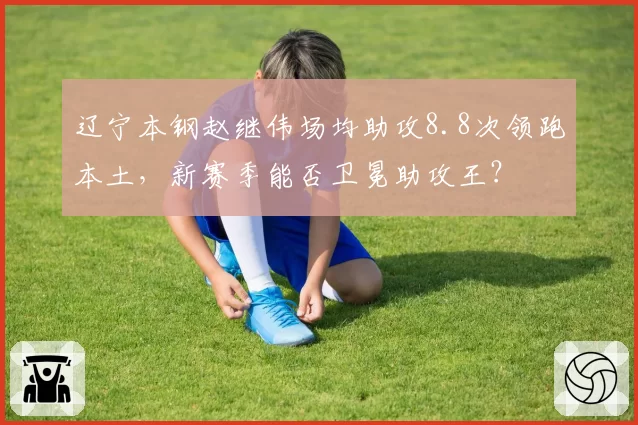 辽宁本钢赵继伟场均助攻8.8次领跑本土，新赛季能否卫冕助攻王？