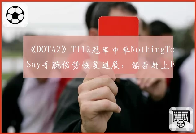 《DOTA2》TI12冠军中单NothingToSay手腕伤势恢复进展,能否赶上ESL One伯明翰站?