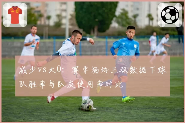 威少vs大O：赛季场均三双数据下球队胜率与队友使用率对比