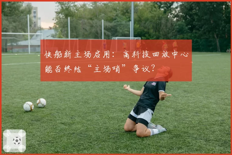 快船新主场启用：高科技回放中心能否终结“主场哨”争议？
