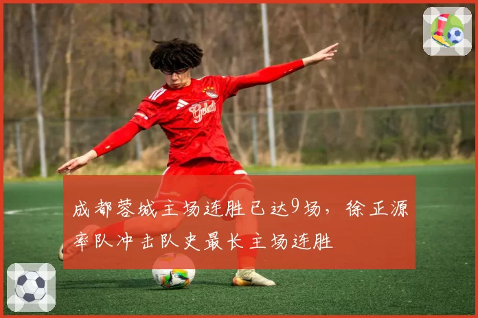成都蓉城主场连胜已达9场，徐正源率队冲击队史最长主场连胜