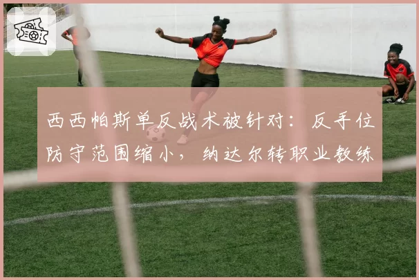 西西帕斯单反战术被针对：反手位防守范围缩小，纳达尔转职业教练评价
