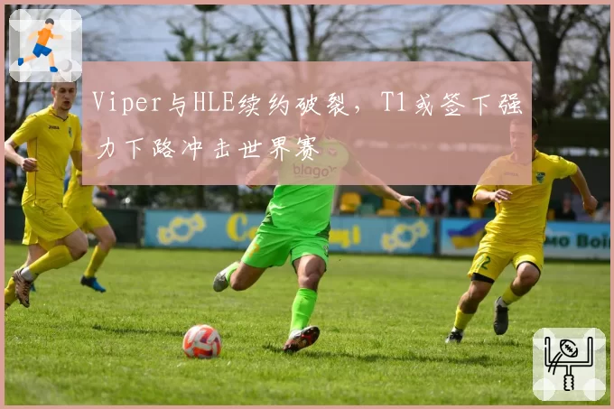 Viper与HLE续约破裂，T1或签下强力下路冲击世界赛