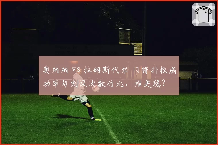 奥纳纳 vs 拉姆斯代尔 门将扑救成功率与失误次数对比，谁更稳？