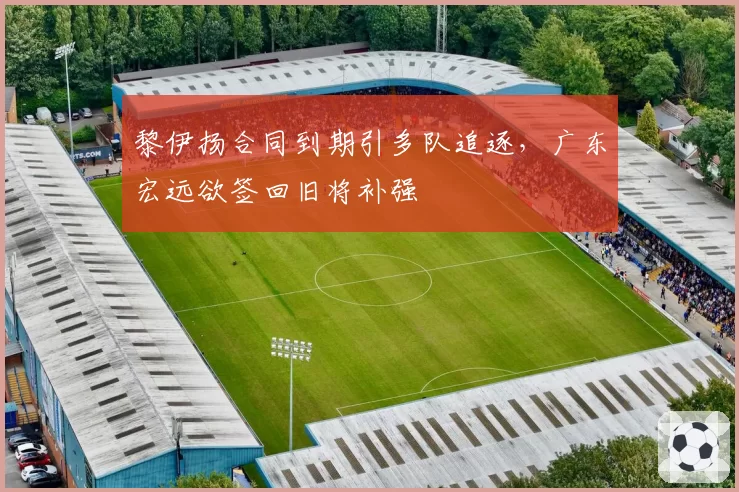 黎伊扬合同到期引多队追逐，广东宏远欲签回旧将补强