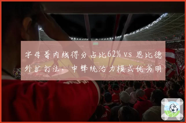 字母哥内线得分占比62% vs 恩比德外扩打法，中锋统治力模式优劣明显