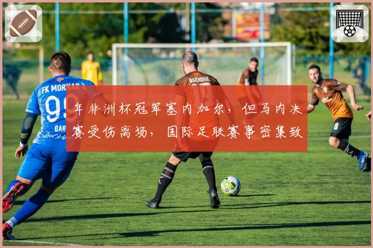年非洲杯冠军塞内加尔，但马内决赛受伤离场，国际足联赛事密集致伤潮再引讨论