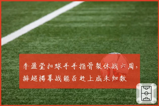李盈莹扣球手手指骨裂休战六周，排超揭幕战能否赶上成未知数