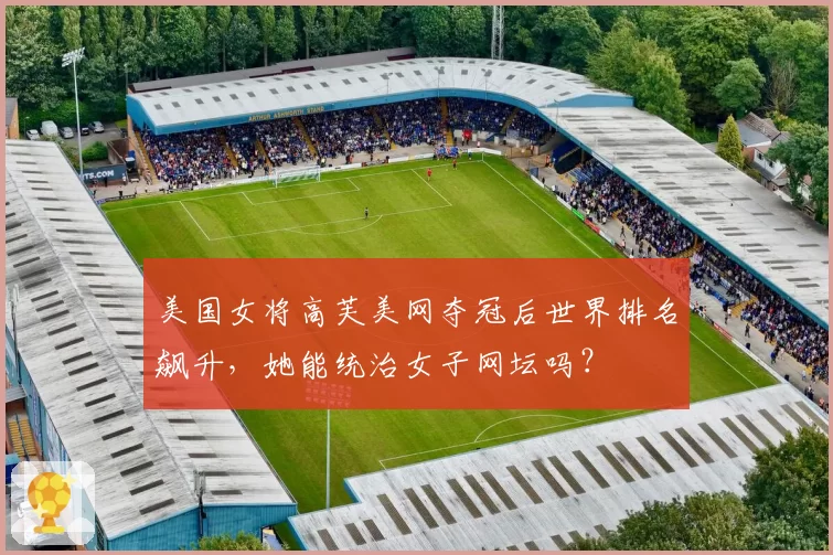 美国女将高芙美网夺冠后世界排名飙升,她能统治女子网坛吗?