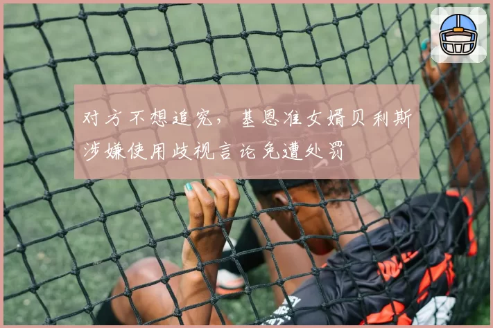 对方不想追究，基恩准女婿贝利斯涉嫌使用歧视言论免遭处罚