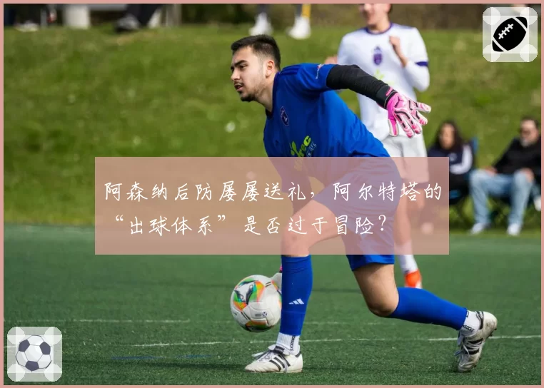 阿森纳后防屡屡送礼,阿尔特塔的“出球体系”是否过于冒险?