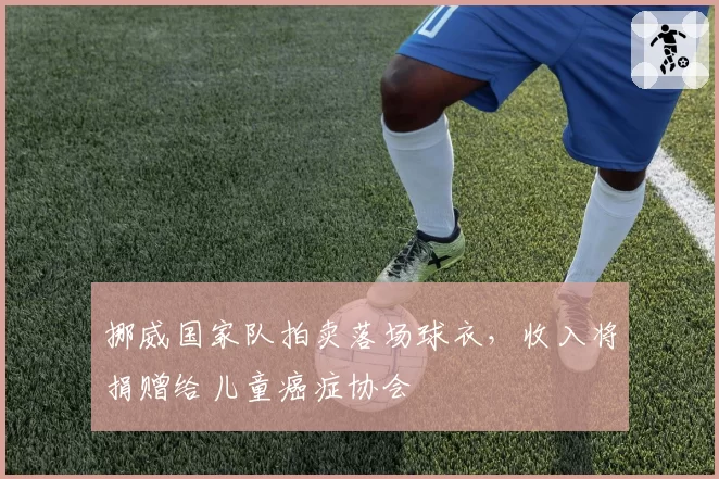 挪威国家队拍卖落场球衣，收入将捐赠给儿童癌症协会