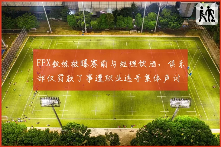 FPX教练被曝赛前与经理饮酒，俱乐部仅罚款了事遭职业选手集体声讨