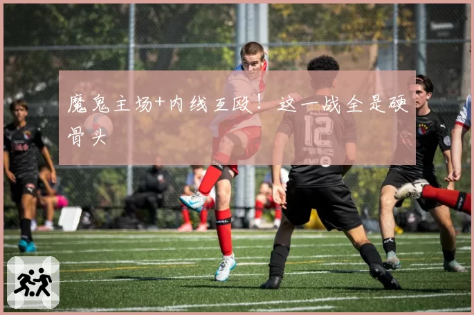 魔鬼主场+内线互殴！这一战全是硬骨头