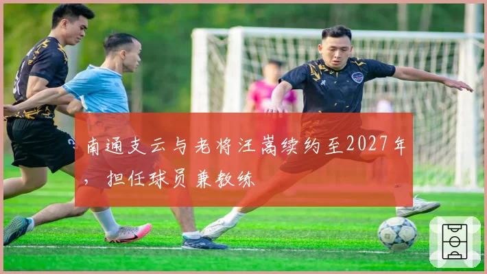南通支云与老将汪嵩续约至2027年，担任球员兼教练