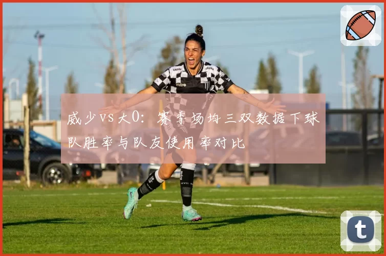威少vs大O：赛季场均三双数据下球队胜率与队友使用率对比