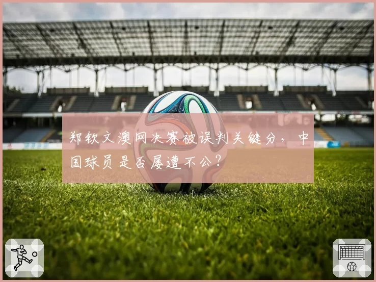 郑钦文澳网决赛被误判关键分，中国球员是否屡遭不公？