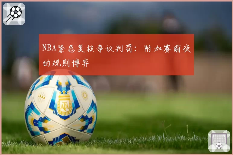 NBA紧急复核争议判罚：附加赛前夜的规则博弈