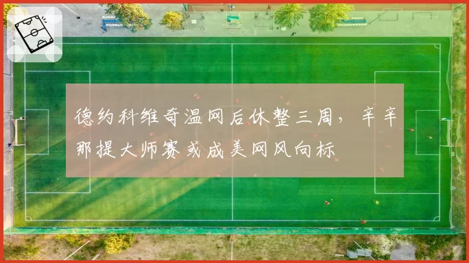 德约科维奇温网后休整三周，辛辛那提大师赛或成美网风向标