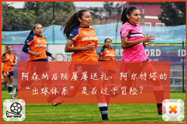 阿森纳后防屡屡送礼，阿尔特塔的“出球体系”是否过于冒险？