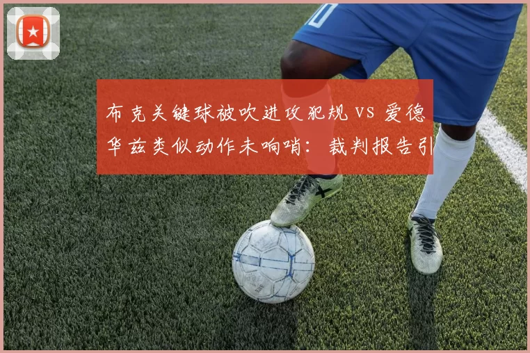 布克关键球被吹进攻犯规 vs 爱德华兹类似动作未响哨：裁判报告引发争议